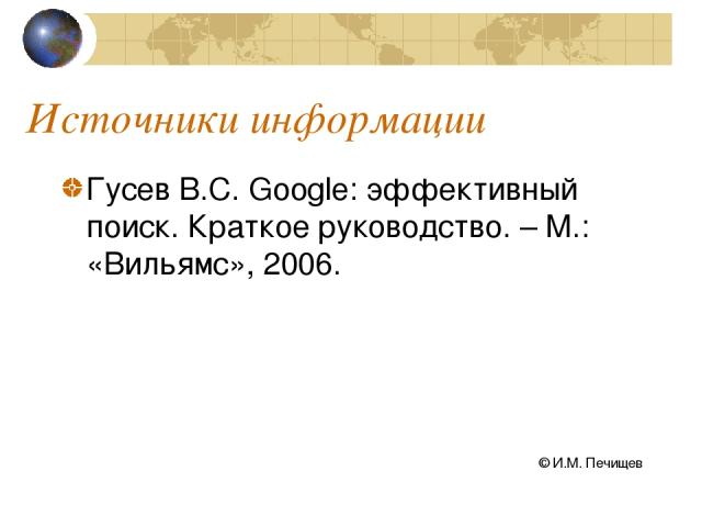 Источники информации Гусев В.С. Google: эффективный поиск. Краткое руководство. – М.: «Вильямс», 2006. © И.М. Печищев