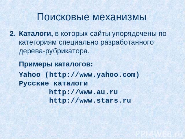 Поисковые механизмы Каталоги, в которых сайты упорядочены по категориям специально разработанного дерева-рубрикатора. Примеры каталогов: Yahoo (http://www.yahoo.com) Русские каталоги http://www.au.ru http://www.stars.ru