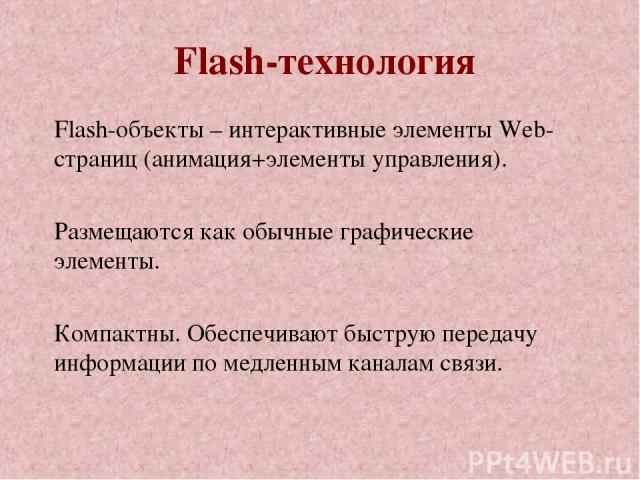 Flash-технология Flash-объекты – интерактивные элементы Web-страниц (анимация+элементы управления). Размещаются как обычные графические элементы. Компактны. Обеспечивают быструю передачу информации по медленным каналам связи.