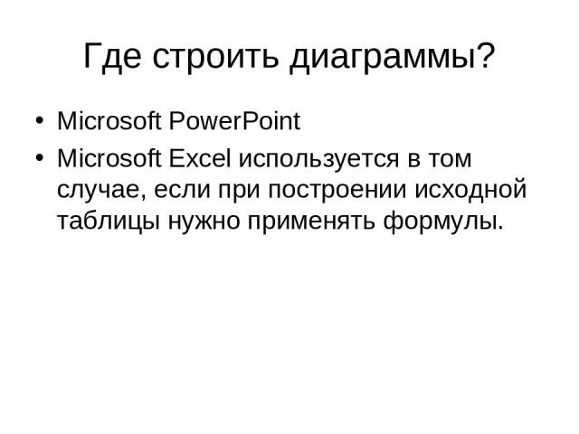 Где строить диаграммы? Microsoft PowerPoint Microsoft Excel используется в том случае, если при построении исходной таблицы нужно применять формулы.