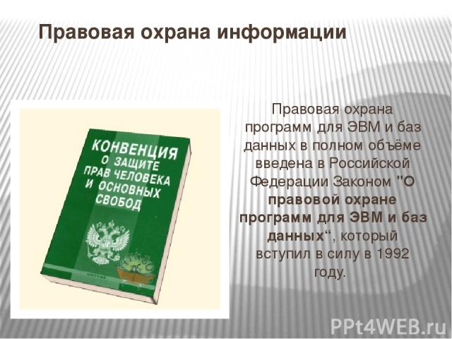 Правовая охрана информации Правовая охрана программ для ЭВМ и баз данных в полном объёме введена в Российской Федерации Законом 