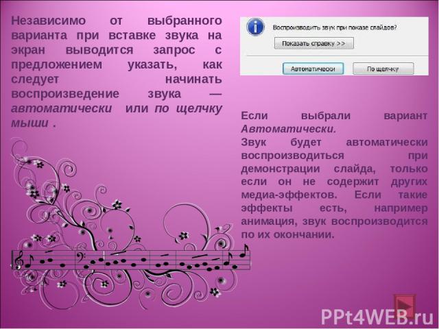 Независимо от выбранного варианта при вставке звука на экран выводится запрос с предложением указать, как следует начинать воспроизведение звука — автоматически или по щелчку мыши . Если выбрали вариант Автоматически. Звук будет автоматически воспро…