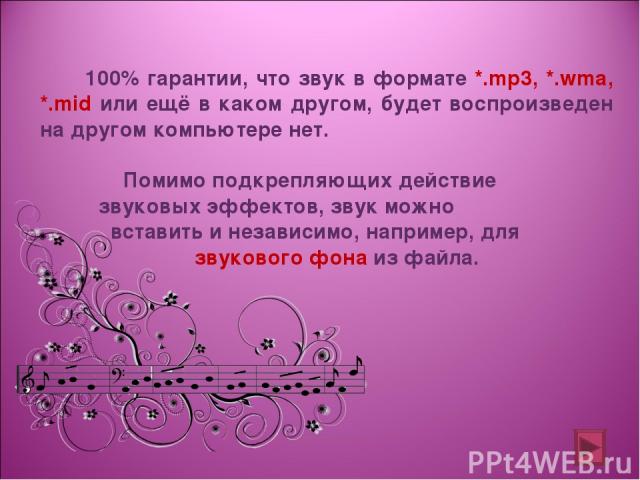 100% гарантии, что звук в формате *.mp3, *.wma, *.mid или ещё в каком другом, будет воспроизведен на другом компьютере нет. Помимо подкрепляющих действие звуковых эффектов, звук можно вставить и независимо, например, для звукового фона из файла.