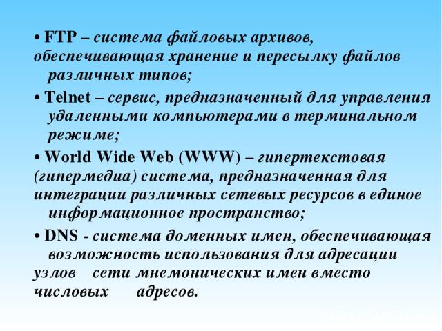 • FTP – система файловых архивов, обеспечивающая хранение и пересылку файлов различных типов; • Telnet – сервис, предназначенный для управления удаленными компьютерами в терминальном режиме; • World Wide Web (WWW) – гипертекстовая (гипермедиа) систе…
