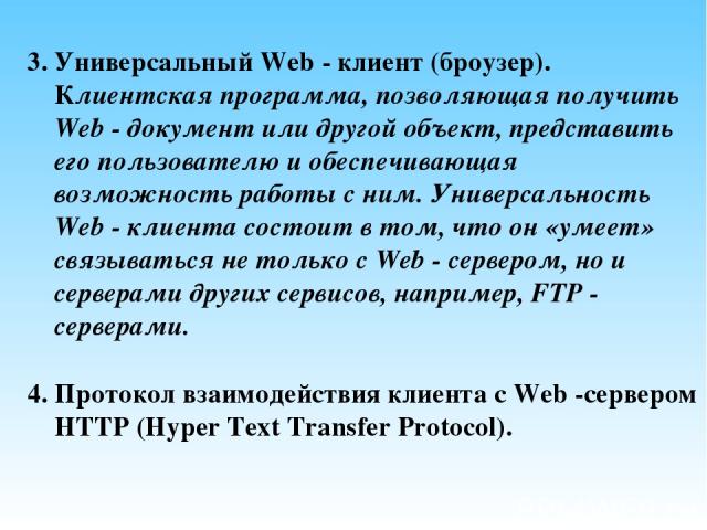3. Универсальный Web - клиент (броузер). Клиентская программа, позволяющая получить Web - документ или другой объект, представить его пользователю и обеспечивающая возможность работы с ним. Универсальность Web - клиента состоит в том, что он «умеет»…