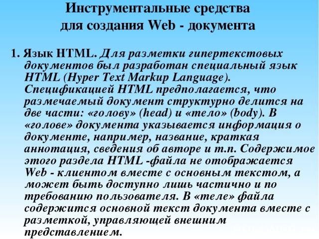 Инструментальные средства для создания Web - документа 1. Язык HTML. Для разметки гипертекстовых документов был разработан специальный язык HTML (Hyper Text Markup Language). Спецификацией HTML предполагается, что размечаемый документ структурно дел…