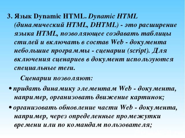3. Язык Dynamic HTML. Dynamic HTML (динамический HTML, DHTML) - это расширение языка HTML, позволяющее создавать таблицы стилей и включать в состав Web - документа небольшие программы - сценарии (script). Для включения сценариев в документ использую…