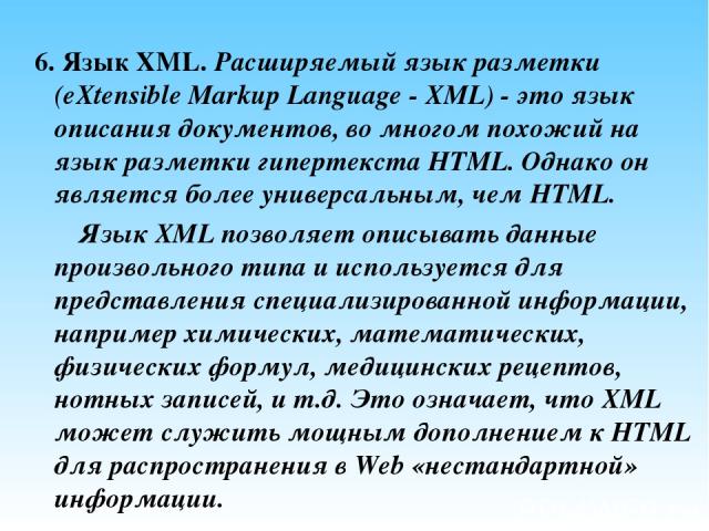 6. Язык XML. Расширяемый язык разметки (eXtensible Markup Language - XML) - это язык описания документов, во многом похожий на язык разметки гипертекста HTML. Однако он является более универсальным, чем HTML. Язык XML позволяет описывать данные прои…