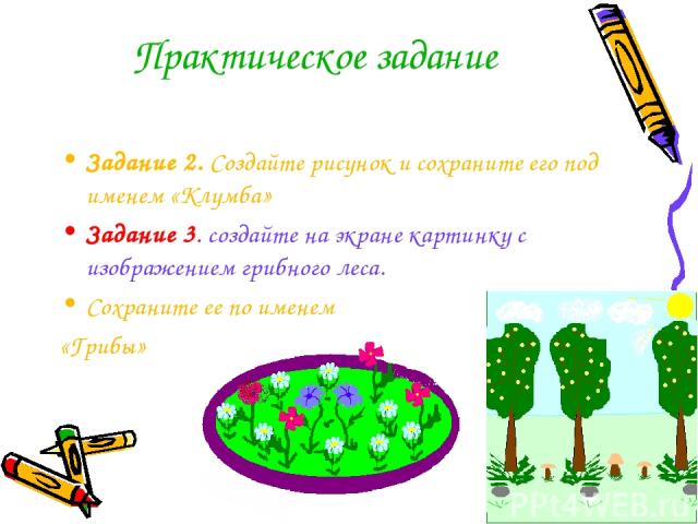 Практическое задание Задание 2. Создайте рисунок и сохраните его под именем «Клумба» Задание 3. создайте на экране картинку с изображением грибного леса. Сохраните ее по именем «Грибы»