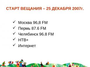 СТАРТ ВЕЩАНИЯ – 25 ДЕКАБРЯ 2007г. Москва 96,8 FM Пермь 87.6 FM Челябинск 96.8 FM