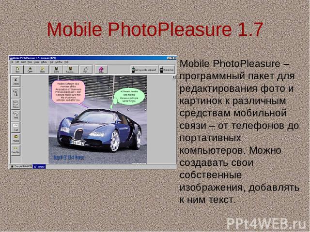 Mobile PhotoPleasure 1.7 Mobile PhotoPleasure –программный пакет для редактирования фото и картинок к различным средствам мобильной связи – от телефонов до портативных компьютеров. Можно создавать свои собственные изображения, добавлять к ним текст.