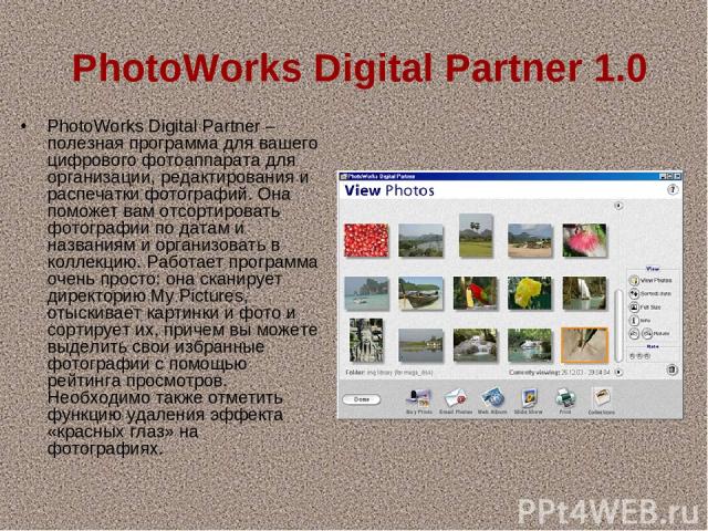   PhotoWorks Digital Partner 1.0 PhotoWorks Digital Partner – полезная программа для вашего цифрового фотоаппарата для организации, редактирования и распечатки фотографий. Она поможет вам отсортировать фотографии по датам и названиям и организовать …