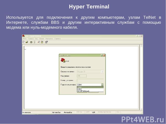 Hyper Terminal Используется для подключения к другим компьютерам, узлам TelNet в Интернете, службам BBS и другим интерактивным службам с помощью модема или нуль-модемного кабеля.