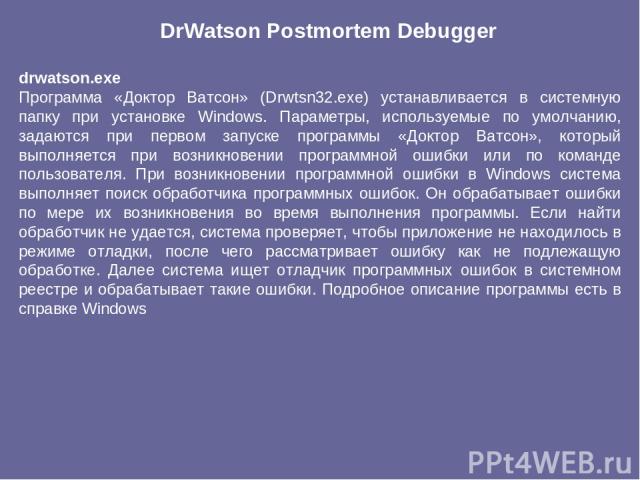 drwatson.exe Программа «Доктор Ватсон» (Drwtsn32.exe) устанавливается в системную папку при установке Windows. Параметры, используемые по умолчанию, задаются при первом запуске программы «Доктор Ватсон», который выполняется при возникновении програм…