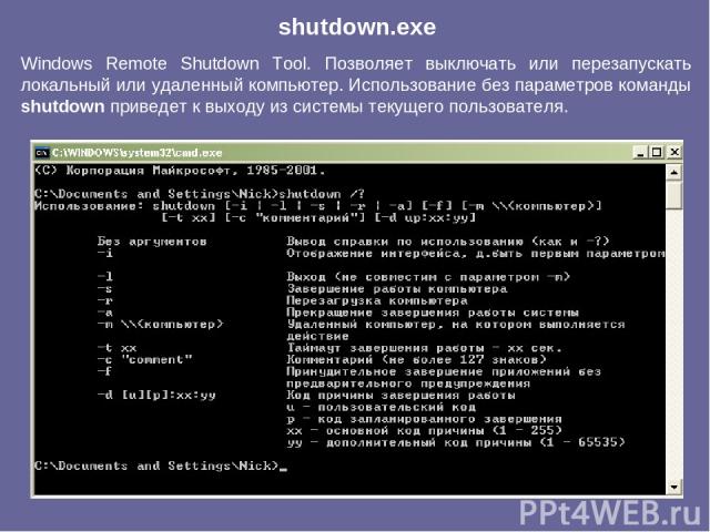 Windows Remote Shutdown Tool. Позволяет выключать или перезапускать локальный или удаленный компьютер. Использование без параметров команды shutdown приведет к выходу из системы текущего пользователя. shutdown.exe