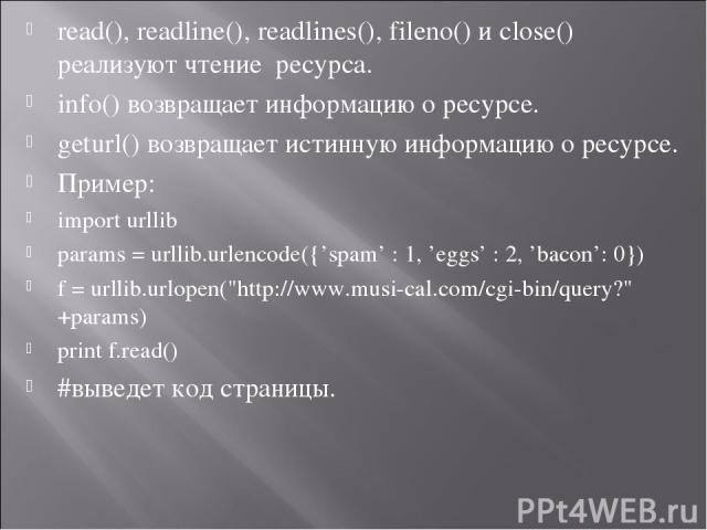 read(), readline(), readlines(), fileno() и close() реализуют чтение ресурса. info() возвращает информацию о ресурсе. geturl() возвращает истинную информацию о ресурсе. Пример: import urllib params = urllib.urlencode({’spam’ : 1, ’eggs’ : 2, ’bacon’…
