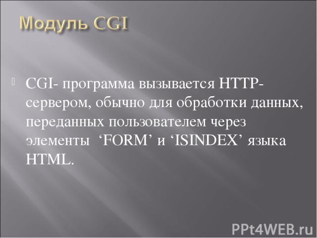 CGI- программа вызывается HTTP-сервером, обычно для обработки данных, переданных пользователем через элементы ‘FORM’ и ‘ISINDEX’ языка HTML.