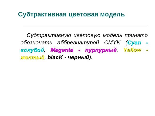 Субтрактивная цветовая модель Субтрактивную цветовую модель принято обозночать аббревиатурой CMYK (Cyan - голубой, Magenta - пурпурный, Yellow - желтый, blacK - черный).