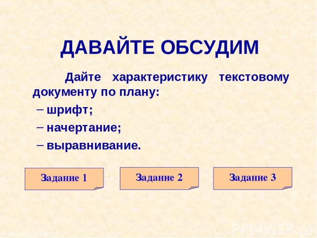 Москва, 2006 г. * ДАВАЙТЕ ОБСУДИМ Дайте характеристику текстовому документу по плану: шрифт; начертание; выравнивание. Задание 1 Задание 2 Задание 3 Москва, 2006 г.