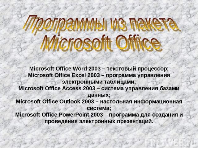 Microsoft Office Word 2003 – текстовый процессор; Microsoft Office Excel 2003 – программа управления электронными таблицами; Microsoft Office Access 2003 – система управления базами данных; Microsoft Office Outlook 2003 – настольная информационная с…
