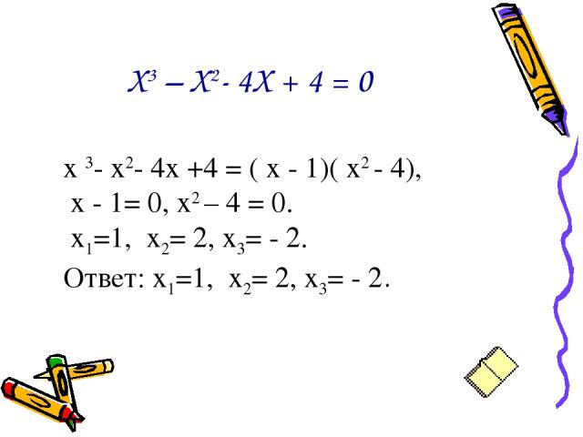Х3 – Х2- 4Х + 4 = 0 х 3- х2- 4х +4 = ( х - 1)( х2 - 4), х - 1= 0, х2 – 4 = 0. х1=1, х2= 2, х3= - 2. Ответ: х1=1, х2= 2, х3= - 2.