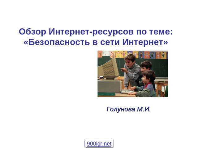Обзор Интернет-ресурсов по теме: «Безопасность в сети Интернет» Голунова М.И. 900igr.net