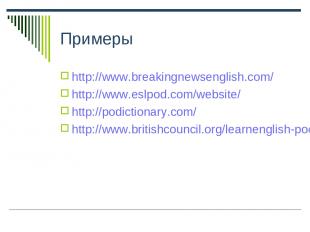 Примеры http://www.breakingnewsenglish.com/ http://www.eslpod.com/website/ http: