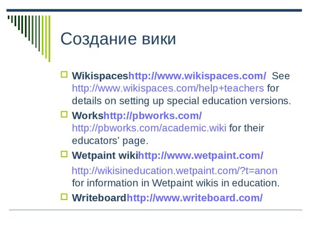 Создание вики Wikispaceshttp://www.wikispaces.com/ See http://www.wikispaces.com/help+teachers for details on setting up special education versions. Workshttp://pbworks.com/ http://pbworks.com/academic.wiki for their educators’ page. Wetpaint wikiht…