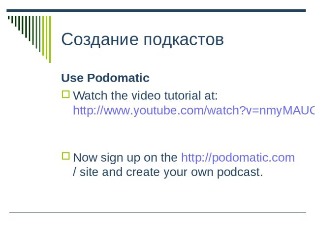 Создание подкастов Use Podomatic Watch the video tutorial at: http://www.youtube.com/watch?v=nmyMAUCHzrY Now sign up on the http://podomatic.com/ site and create your own podcast.