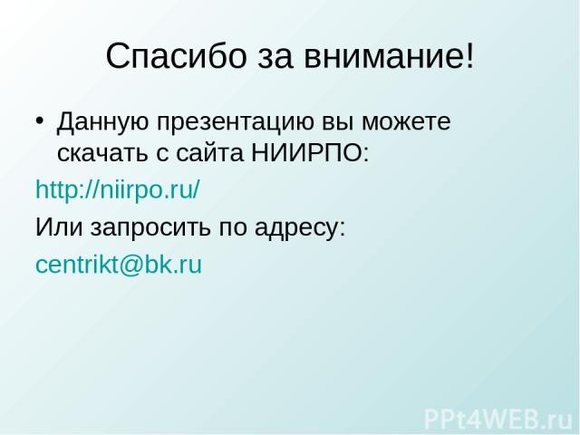 Спасибо за внимание! Данную презентацию вы можете скачать с сайта НИИРПО: http://niirpo.ru/ Или запросить по адресу: centrikt@bk.ru