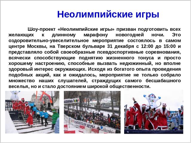Шоу-проект «Неолимпийские игры» призван подготовить всех желающих к длинному марафону новогодней ночи. Это оздоровительно-увеселительное мероприятие состоялось в самом центре Москвы, на Тверском бульваре 31 декабря с 12:00 до 15:00 и представляло со…