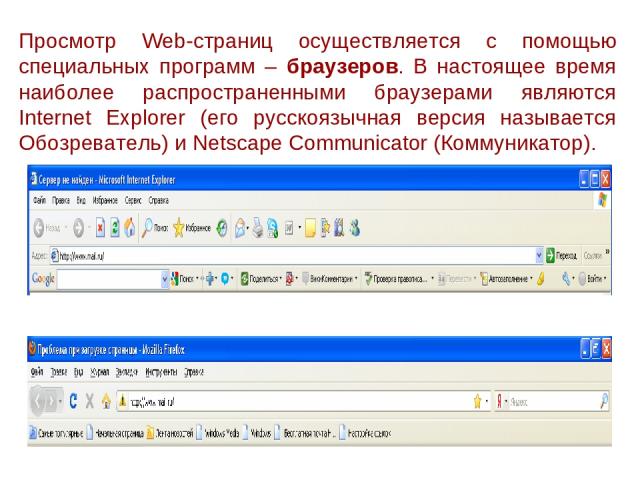 Просмотр Web-страниц осуществляется с помощью специальных программ – браузеров. В настоящее время наиболее распространенными браузерами являются Internet Explorer (его русскоязычная версия называется Обозреватель) и Netscape Соmmunicator (Коммуникатор).