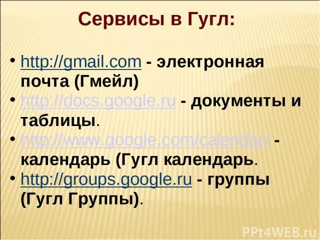 Сервисы в Гугл:   http://gmail.com - электронная почта (Гмейл) http://docs.google.ru - документы и таблицы. http://www.google.com/calendar/ - календарь (Гугл календарь. http://groups.google.ru - группы (Гугл Группы).