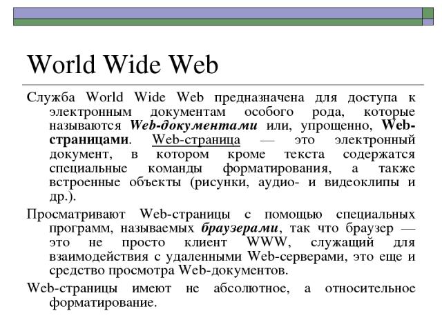 World Wide Web Служба World Wide Web предназначена для доступа к электронным документам особого рода, которые называются Web-документами или, упрощенно, Web-страницами. Web-страница — это электронный документ, в котором кроме текста содержатся специ…