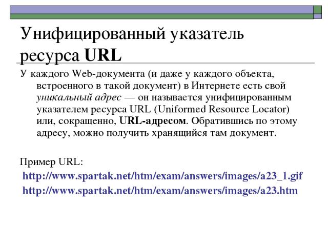 Унифицированный указатель ресурса URL У каждого Web-документа (и даже у каждого объекта, встроенного в такой документ) в Интернете есть свой уникальный адрес — он называется унифицированным указателем ресурса URL (Uniformed Resource Locator) или, со…