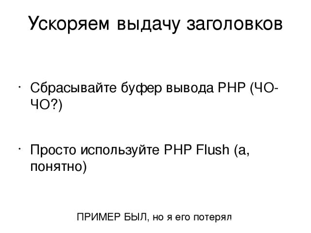 Ускоряем выдачу заголовков Сбрасывайте буфер вывода PHP (ЧО-ЧО?) Просто используйте PHP Flush (а, понятно) ПРИМЕР БЫЛ, но я его потерял Ускоряем выдачу заголовков страницы. Если это позволяет архитектура вашего сайта, то можно и нужно выплевывать за…