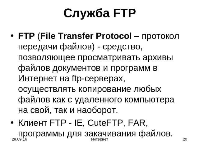 * Интернет * Служба FTP FTP (File Transfer Protocol – протокол передачи файлов) - средство, позволяющее просматривать архивы файлов документов и программ в Интернет на ftp-серверах, осуществлять копирование любых файлов как с удаленного компьютера н…