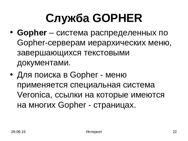 * Интернет * Служба GOPHER Gopher – система распределенных по Gopher-серверам иерархических меню, завершающихся текстовыми документами. Для поиска в Gopher - меню применяется специальная система Veronica, ссылки на которые имеются на многих Gopher -…