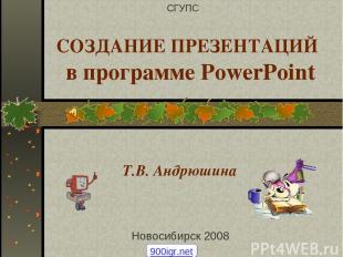 СОЗДАНИЕ ПРЕЗЕНТАЦИЙ в программе PowerPoint Т.В. Андрюшина Новосибирск 2008 СГУП