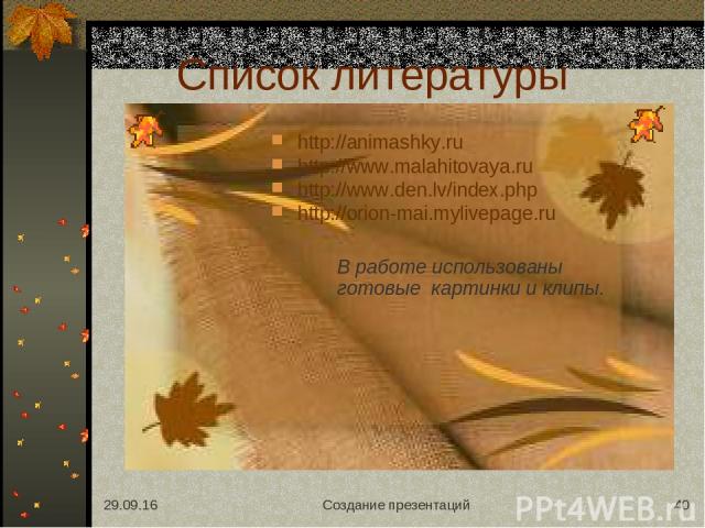 * Создание презентаций * Список литературы http://animashky.ru http://www.malahitovaya.ru http://www.den.lv/index.php http://orion-mai.mylivepage.ru В работе использованы готовые картинки и клипы. Создание презентаций