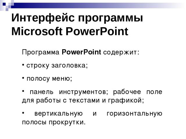 Интерфейс программы Microsoft PowerPoint Программа PowerPoint содержит: строку заголовка; полосу меню; панель инструментов; рабочее поле для работы с текстами и графикой; вертикальную и горизонтальную полосы прокрутки.