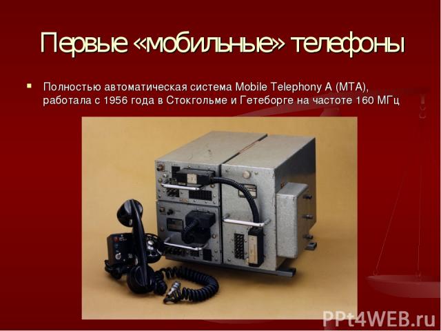 Первые «мобильные» телефоны Полностью автоматическая система Mobile Telephony A (MTA), работала с 1956 года в Стокгольме и Гетеборге на частоте 160 МГц