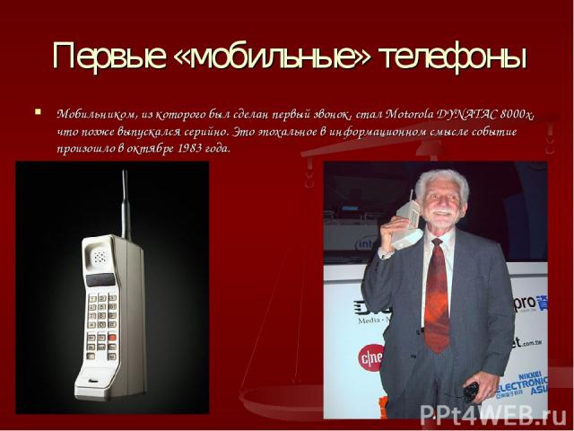 Первые «мобильные» телефоны Мобильником, из которого был сделан первый звонок, стал Motorola DYNATAC 8000x, что позже выпускался серийно. Это эпохальное в информационном смысле событие произошло в октябре 1983 года.