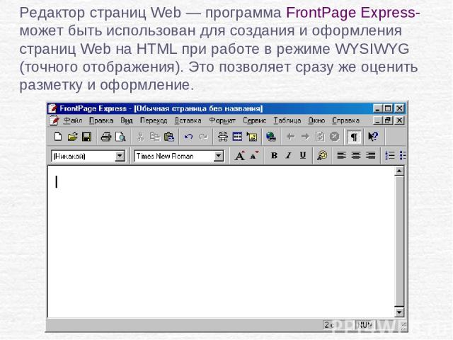 Редактор страниц Web — программа FrontPage Express- может быть использован для создания и оформления страниц Web на HTML при работе в режиме WYSIWYG (точного отображения). Это позволяет сразу же оценить разметку и оформление.