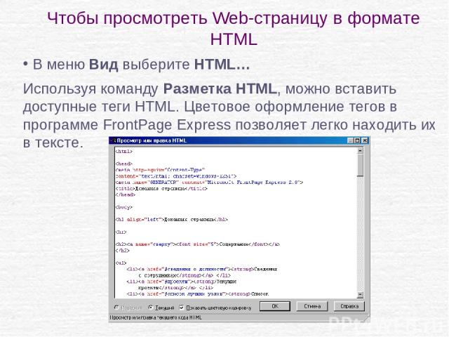 Чтобы просмотреть Web-страницу в формате HTML В меню Вид выберите HTML… Используя команду Разметка HTML, можно вставить доступные теги HTML. Цветовое оформление тегов в программе FrontPage Express позволяет легко находить их в тексте.