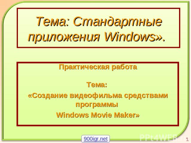 Тема: Стандартные приложения Windows». Практическая работа Тема: «Создание видеофильма средствами программы Windows Movie Maker» 1 900igr.net