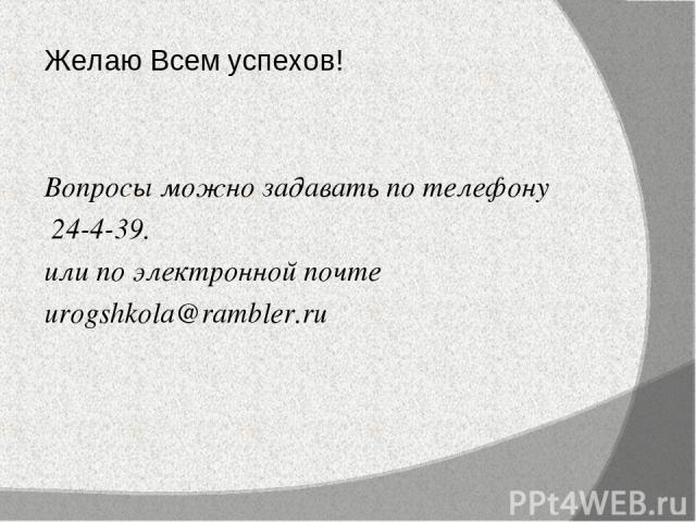 Желаю Всем успехов! Вопросы можно задавать по телефону 24-4-39. или по электронной почте urogshkola@rambler.ru