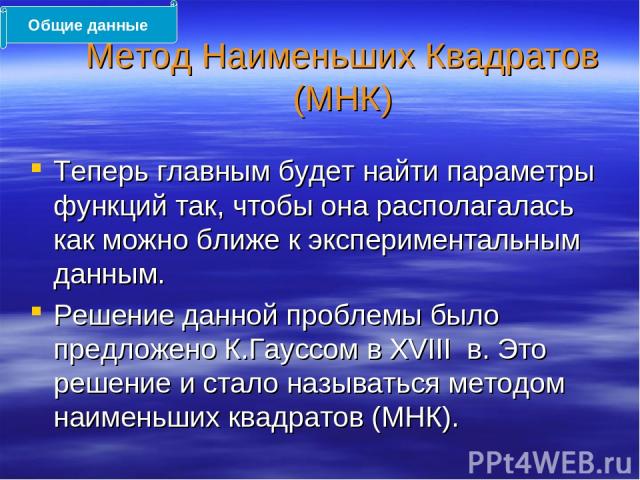 Метод Наименьших Квадратов (МНК) Теперь главным будет найти параметры функций так, чтобы она располагалась как можно ближе к экспериментальным данным. Решение данной проблемы было предложено К.Гауссом в XVIII в. Это решение и стало называться методо…