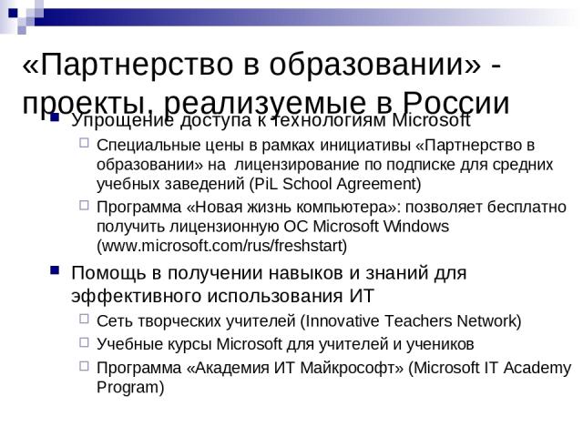 «Партнерство в образовании» - проекты, реализуемые в России Упрощение доступа к технологиям Microsoft Специальные цены в рамках инициативы «Партнерство в образовании» на лицензирование по подписке для средних учебных заведений (PiL School Agreement)…