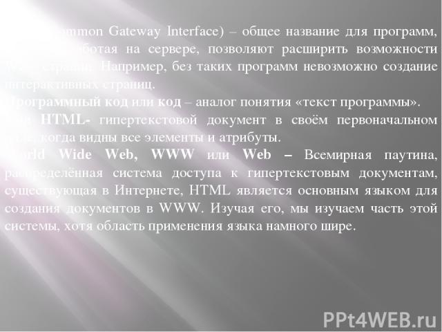 CGI ( Common Gateway Interface) – общее название для программ, которые, работая на сервере, позволяют расширить возможности Web- страниц. Например, без таких программ невозможно создание интерактивных страниц. Программный код или код – аналог поняти…